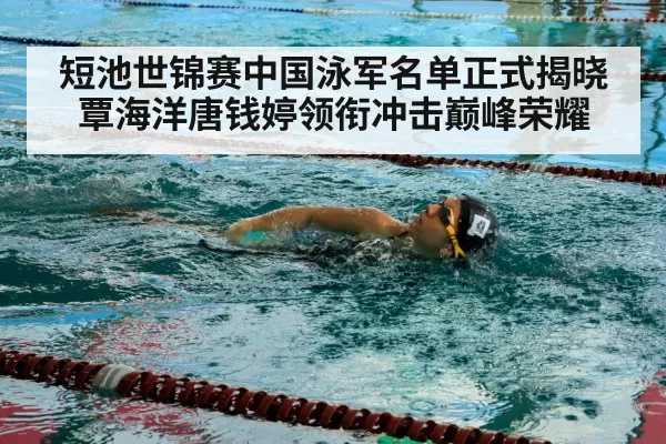 短池世锦赛中国泳军名单正式揭晓 覃海洋唐钱婷领衔冲击巅峰荣耀