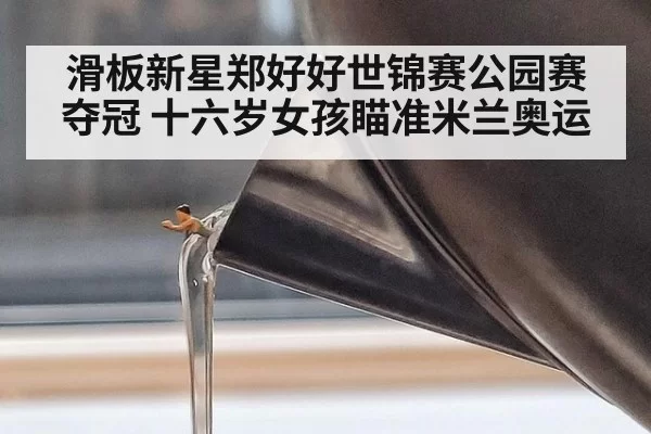 滑板新星郑好好世锦赛公园赛夺冠 十六岁女孩瞄准米兰奥运