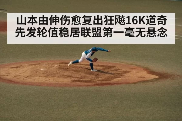 山本由伸伤愈复出狂飚16K道奇先发轮值稳居联盟第一毫无悬念