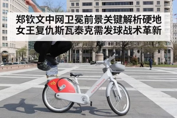 郑钦文中网卫冕前景关键解析硬地女王复仇斯瓦泰克需发球战术革新