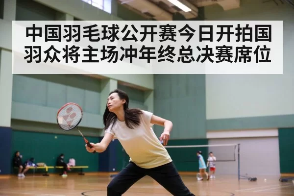 中国羽毛球公开赛今日开拍国羽众将主场冲年终总决赛席位