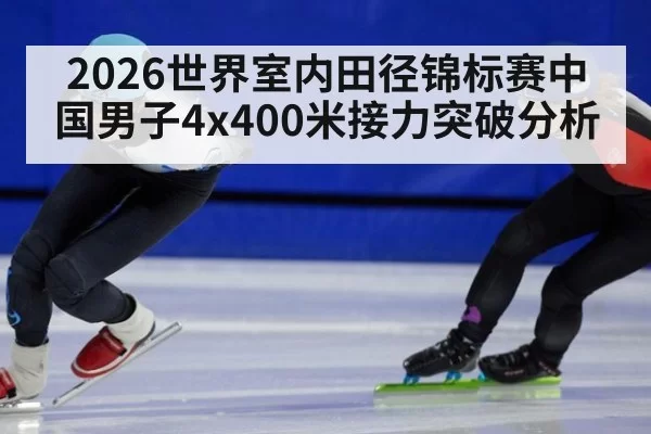2026世界室内田径锦标赛中国男子4x400米接力突破分析