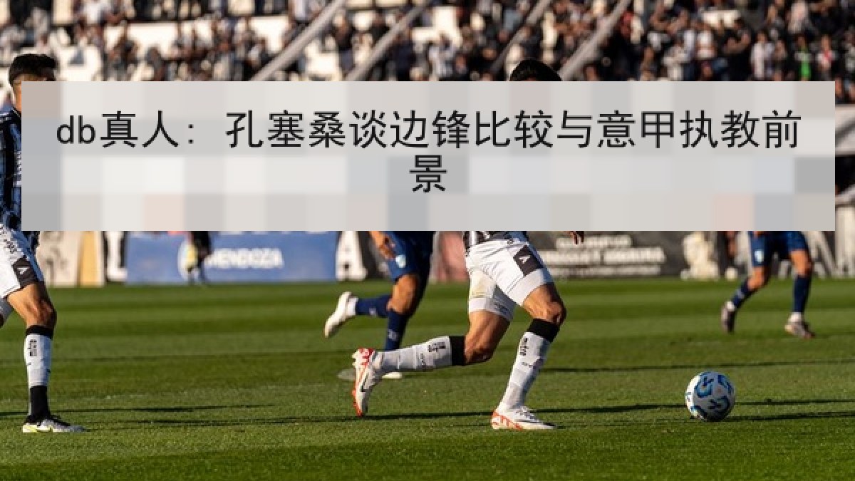 db真人: 孔塞桑谈边锋比较与意甲执教前景 db真人: 孔塞桑谈边锋比较与意甲执教前景
