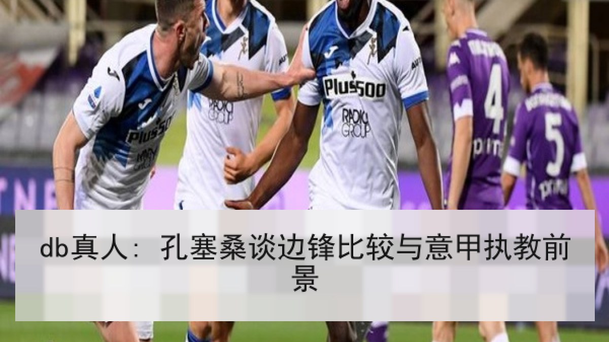 db真人: 孔塞桑谈边锋比较与意甲执教前景
