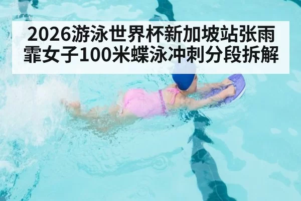 2026游泳世界杯新加坡站张雨霏女子100米蝶泳冲刺分段拆解