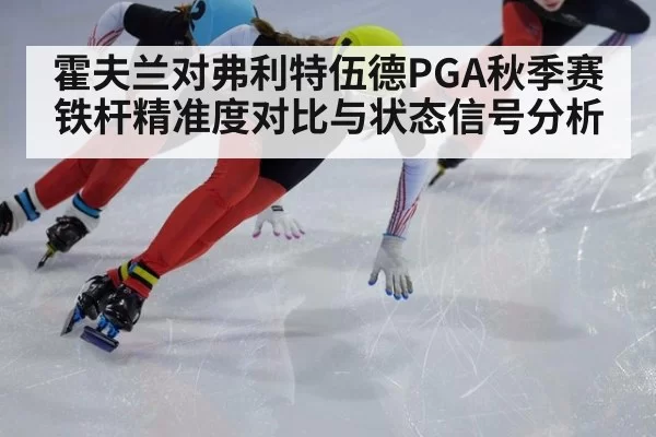 霍夫兰对弗利特伍德PGA秋季赛铁杆精准度对比与状态信号分析